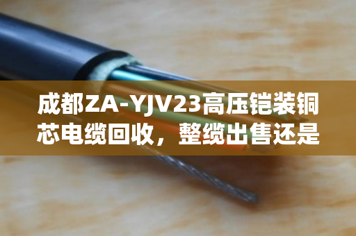 成都ZA-YJV23高压铠装铜芯电缆回收，整缆出售还是剥皮卖铜更划算？