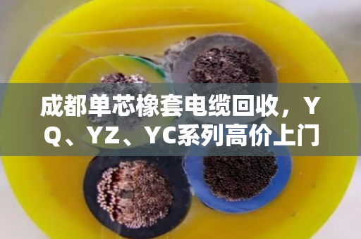 成都单芯橡套电缆回收，YQ、YZ、YC系列高价上门回收一站式服务