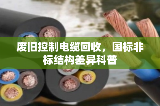 废旧控制电缆回收,国标非标结构差异科普 废旧控制电缆回收,国标非标结构差异科普