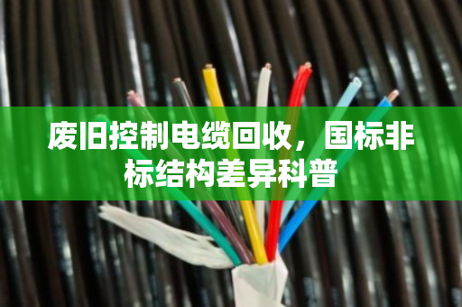 废旧控制电缆回收,国标非标结构差异科普 废旧控制电缆回收,国标非标结构差异科普