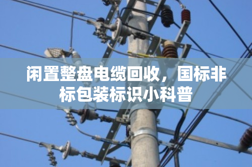 闲置整盘电缆回收，国标非标包装标识小科普