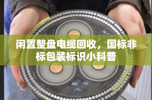 闲置整盘电缆回收，国标非标包装标识小科普