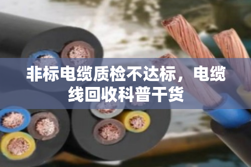 非标电缆质检不达标,电缆线回收科普干货 非标电缆质检不达标,电缆线回收科普干货