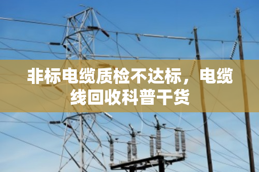 非标电缆质检不达标,电缆线回收科普干货 非标电缆质检不达标,电缆线回收科普干货