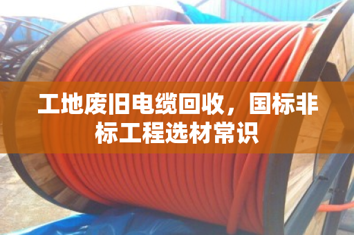 工地废旧电缆回收,国标非标工程选材常识 工地废旧电缆回收,国标非标工程选材常识