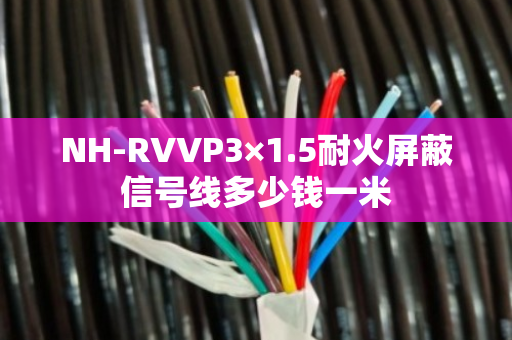 NH-RVVP3×1.5耐火屏蔽信号线多少钱一米