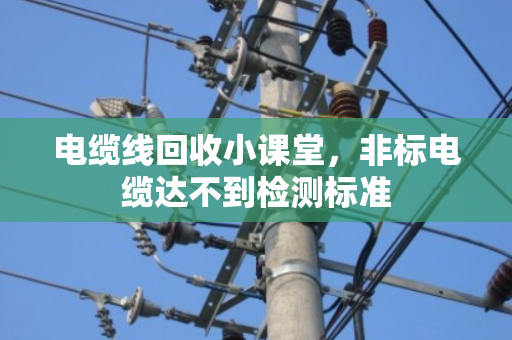 电缆线回收小课堂，非标电缆达不到检测标准