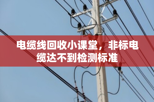电缆线回收小课堂，非标电缆达不到检测标准