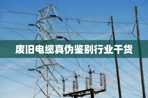 废旧电缆真伪鉴别行业干货