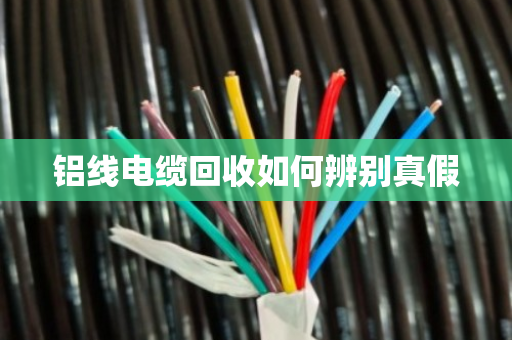铝线电缆回收如何辨别真假 铝线电缆回收如何辨别真假