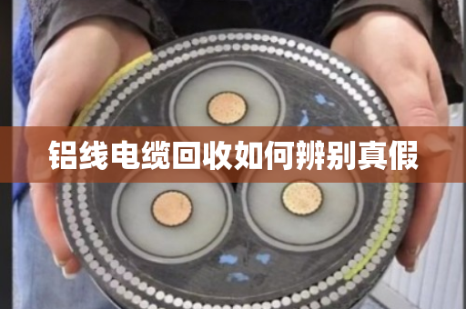 铝线电缆回收如何辨别真假 铝线电缆回收如何辨别真假