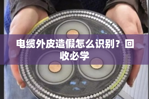 电缆外皮造假怎么识别?回收必学 电缆外皮造假怎么识别?回收必学