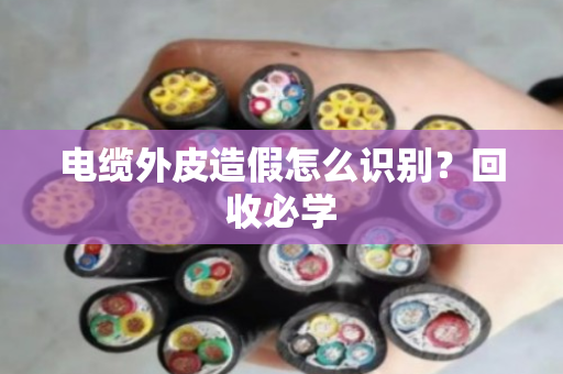 电缆外皮造假怎么识别？回收必学
