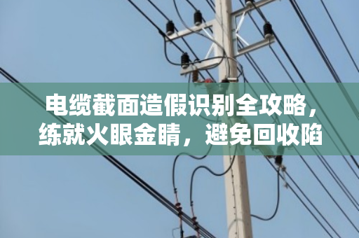 电缆截面造假识别全攻略,练就火眼金睛,避免回收陷阱 电缆截面造假识别全攻略,练就火眼金睛,避免回收陷阱