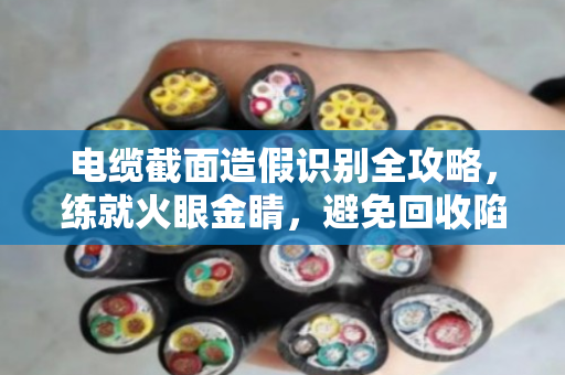 电缆截面造假识别全攻略，练就火眼金睛，避免回收陷阱