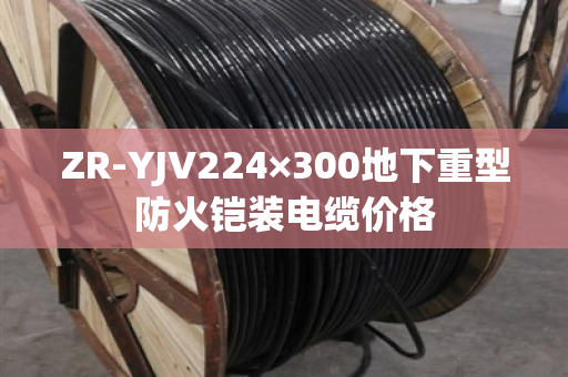 ZR-YJV224×300地下重型防火铠装电缆价格 ZR-YJV224×300地下重型防火铠装电缆价格