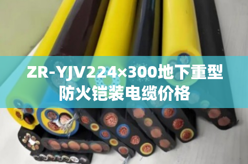 ZR-YJV224×300地下重型防火铠装电缆价格 ZR-YJV224×300地下重型防火铠装电缆价格