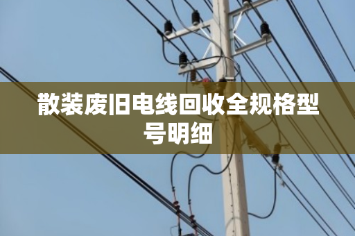 散装废旧电线回收全规格型号明细