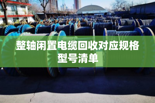 整轴闲置电缆回收对应规格型号清单