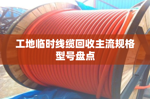 工地临时线缆回收主流规格型号盘点 工地临时线缆回收主流规格型号盘点
