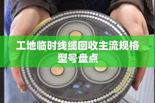 工地临时线缆回收主流规格型号盘点 工地临时线缆回收主流规格型号盘点
