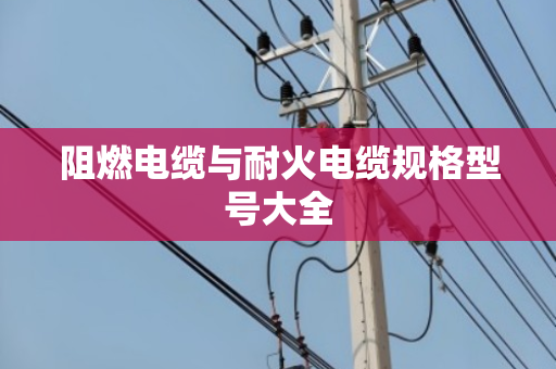 阻燃电缆与耐火电缆规格型号大全 阻燃电缆与耐火电缆规格型号大全