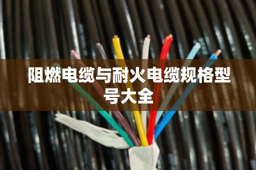 阻燃电缆与耐火电缆规格型号大全 阻燃电缆与耐火电缆规格型号大全