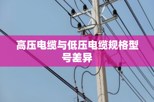 高压电缆与低压电缆规格型号差异