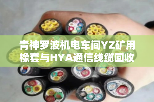 青神罗波机电车间YZ矿用橡套与HYA通信线缆回收报价全流程解析