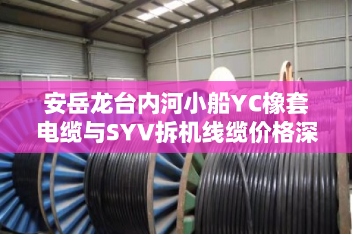 安岳龙台内河小船YC橡套电缆与SYV拆机线缆价格深度解析及采购成本控制策略