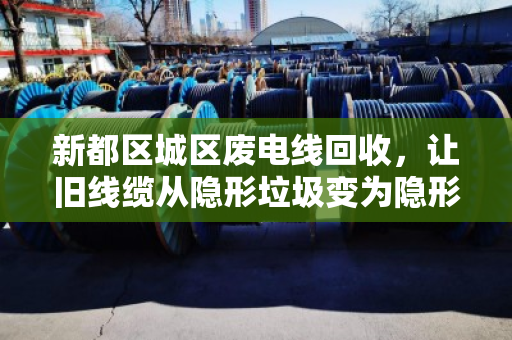 新都区城区废电线回收,让旧线缆从隐形垃圾变为隐形金矿 新都区城区废电线回收,让旧线缆从隐形垃圾变为隐形金矿