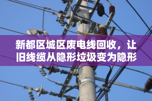 新都区城区废电线回收,让旧线缆从隐形垃圾变为隐形金矿 新都区城区废电线回收,让旧线缆从隐形垃圾变为隐形金矿