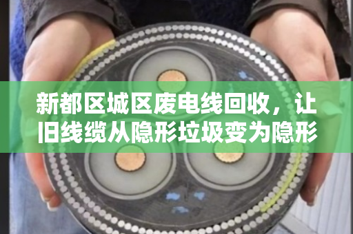 新都区城区废电线回收，让旧线缆从隐形垃圾变为隐形金矿