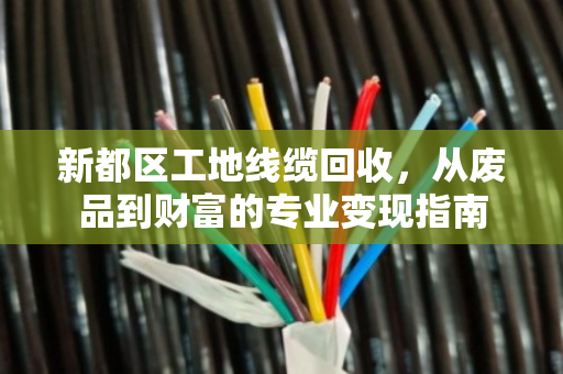 新都区工地线缆回收,从废品到财富的专业变现指南 新都区工地线缆回收,从废品到财富的专业变现指南