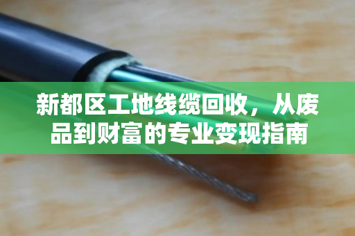 新都区工地线缆回收,从废品到财富的专业变现指南 新都区工地线缆回收,从废品到财富的专业变现指南