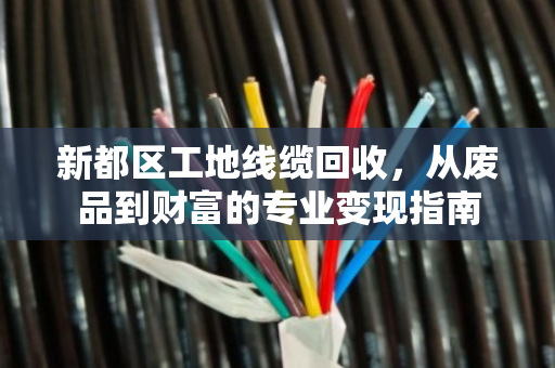 新都区工地线缆回收，从废品到财富的专业变现指南