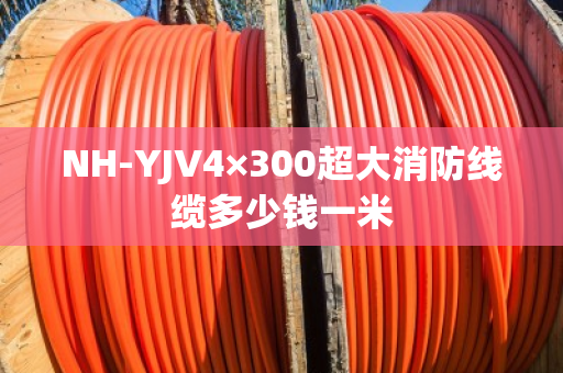 NH-YJV4×300超大消防线缆多少钱一米 NH-YJV4×300超大消防线缆多少钱一米