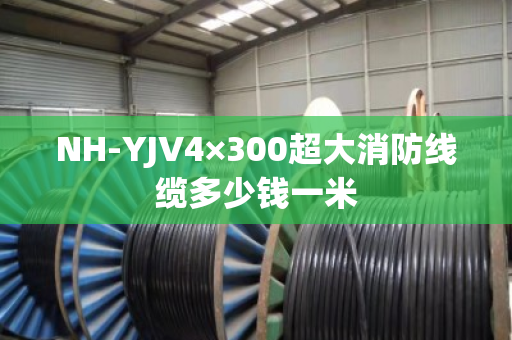 NH-YJV4×300超大消防线缆多少钱一米
