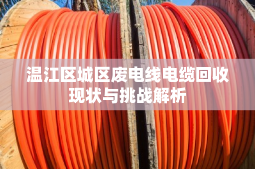 温江区城区废电线电缆回收现状与挑战解析 温江区城区废电线电缆回收现状与挑战解析