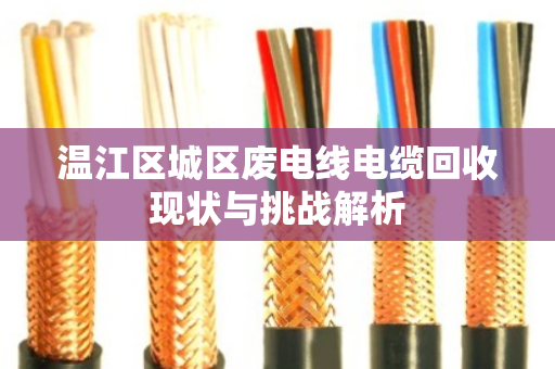 温江区城区废电线电缆回收现状与挑战解析 温江区城区废电线电缆回收现状与挑战解析