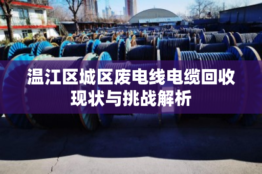 温江区城区废电线电缆回收现状与挑战解析