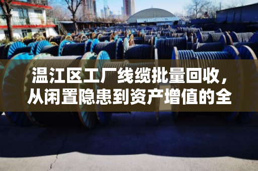 温江区工厂线缆批量回收,从闲置隐患到资产增值的全流程解析 温江区工厂线缆批量回收,从闲置隐患到资产增值的全流程解析