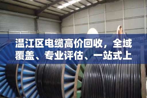 温江区电缆高价回收，全域覆盖、专业评估、一站式上门服务