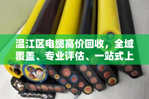 温江区电缆高价回收，全域覆盖、专业评估、一站式上门服务