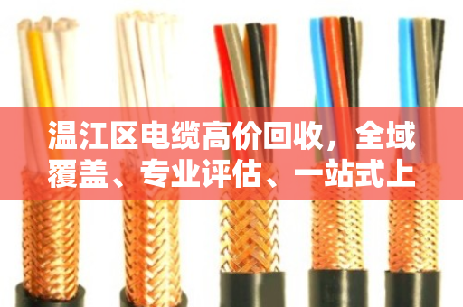 温江区电缆高价回收，全域覆盖、专业评估、一站式上门服务