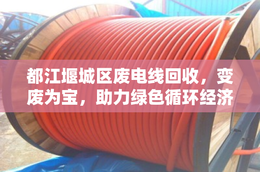 都江堰城区废电线回收,变废为宝,助力绿色循环经济 都江堰城区废电线回收,变废为宝,助力绿色循环经济