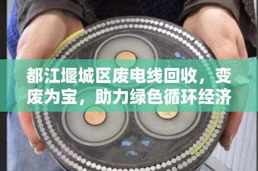 都江堰城区废电线回收,变废为宝,助力绿色循环经济 都江堰城区废电线回收,变废为宝,助力绿色循环经济