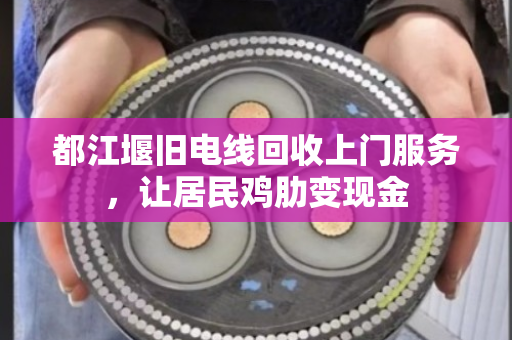 都江堰旧电线回收上门服务,让居民鸡肋变现金 都江堰旧电线回收上门服务,让居民鸡肋变现金