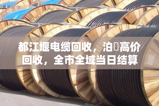 都江堰电缆回收,泊祎高价回收,全市全域当日结算 都江堰电缆回收,泊祎高价回收,全市全域当日结算