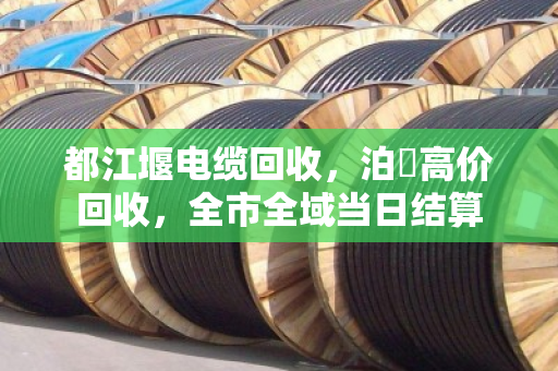都江堰电缆回收,泊祎高价回收,全市全域当日结算 都江堰电缆回收,泊祎高价回收,全市全域当日结算